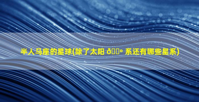 半人马座的星球(除了太阳 🐺 系还有哪些星系)